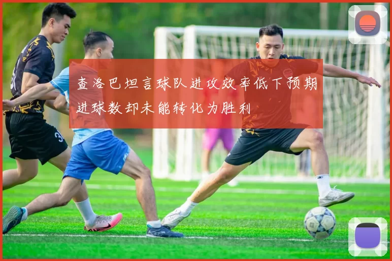 查洛巴坦言球队进攻效率低下预期进球数却未能转化为胜利