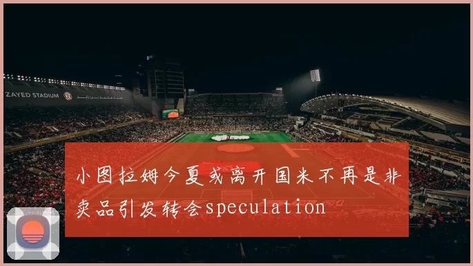 小图拉姆今夏或离开国米不再是非卖品引发转会speculation