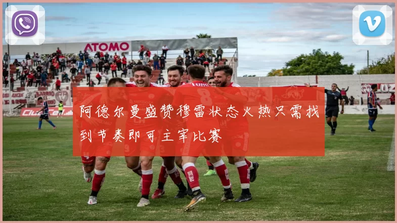 阿德尔曼盛赞穆雷状态火热只需找到节奏即可主宰比赛