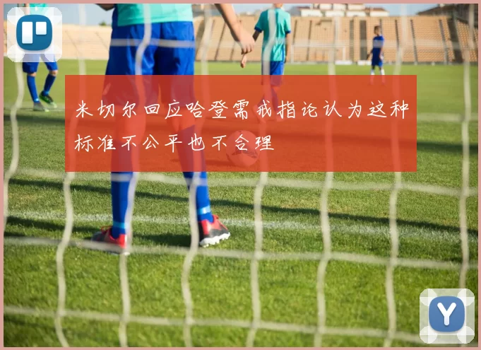 米切尔回应哈登需戒指论认为这种标准不公平也不合理