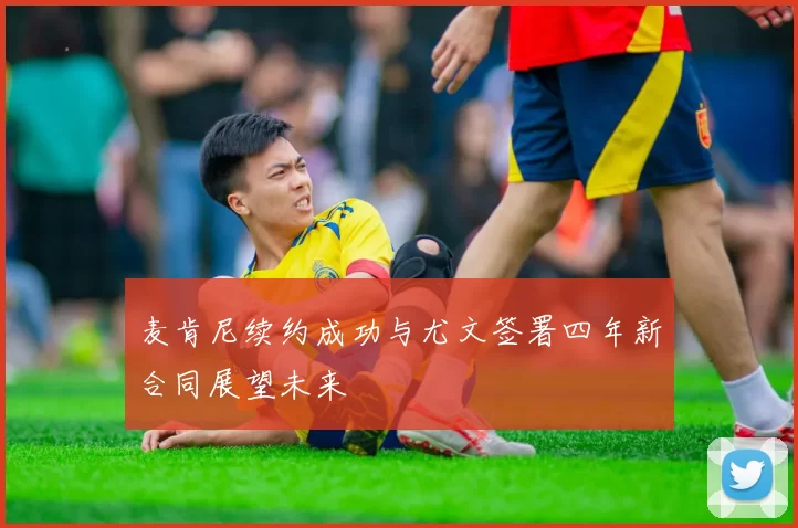 麦肯尼续约成功与尤文签署四年新合同展望未来