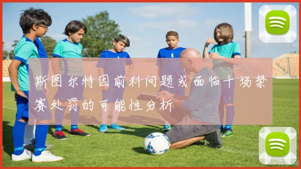 斯图尔特因前科问题或面临十场禁赛处罚的可能性分析