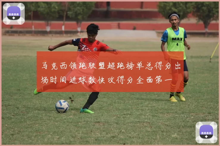 马克西领跑联盟超跑榜单总得分出场时间进球数快攻得分全面第一