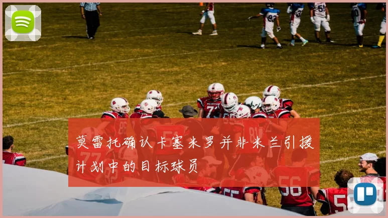 莫雷托确认卡塞米罗并非米兰引援计划中的目标球员