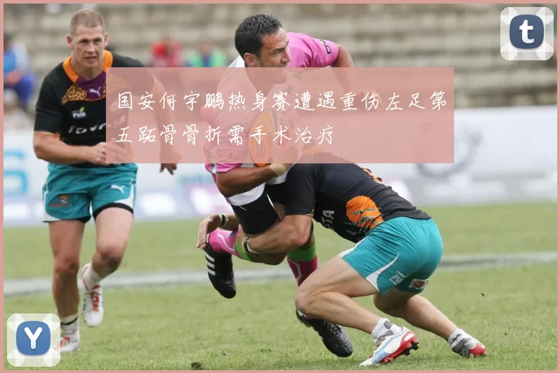 国安何宇鹏热身赛遭遇重伤左足第五跖骨骨折需手术治疗