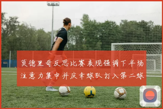 莫德里奇反思比赛表现强调下半场注意力集中并庆幸球队打入第二球