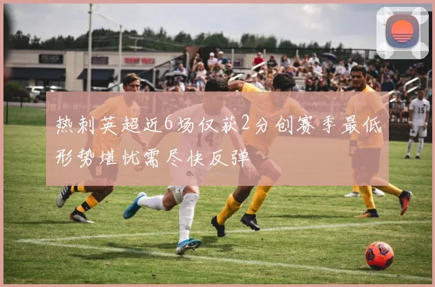 热刺英超近6场仅获2分创赛季最低形势堪忧需尽快反弹