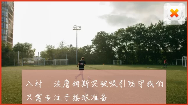 八村塁谈詹姆斯突破吸引防守我们只需专注于接球准备