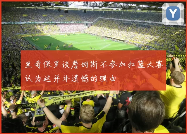 里奇保罗谈詹姆斯不参加扣篮大赛认为这并非遗憾的理由