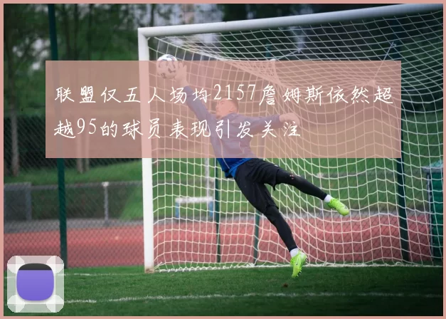 联盟仅五人场均2157詹姆斯依然超越95的球员表现引发关注