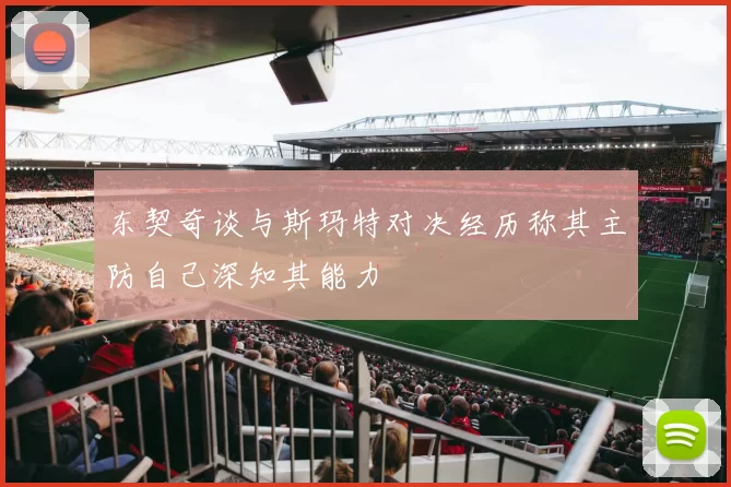 东契奇谈与斯玛特对决经历称其主防自己深知其能力