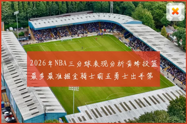 2026年NBA三分球表现分析黄蜂投篮最多最准掘金骑士前五勇士出手第二