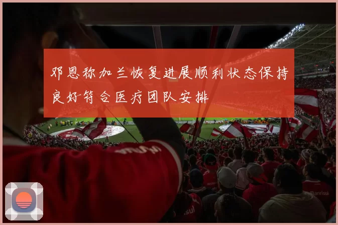 邓恩称加兰恢复进展顺利状态保持良好符合医疗团队安排