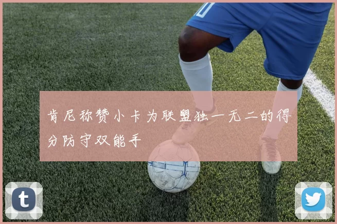 肯尼称赞小卡为联盟独一无二的得分防守双能手