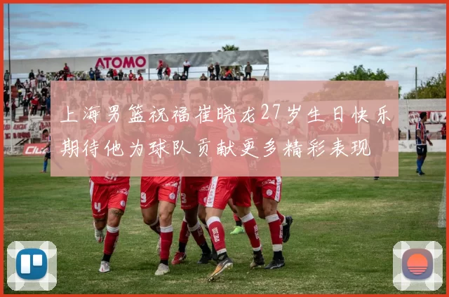 上海男篮祝福崔晓龙27岁生日快乐期待他为球队贡献更多精彩表现