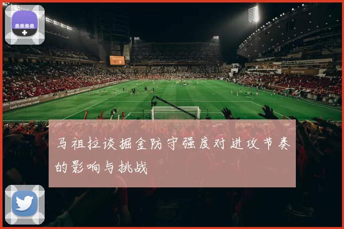 马祖拉谈掘金防守强度对进攻节奏的影响与挑战
