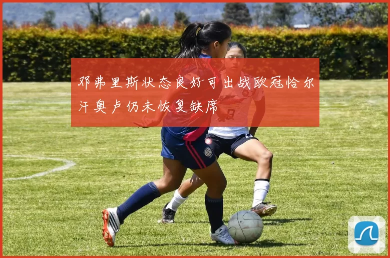邓弗里斯状态良好可出战欧冠恰尔汗奥卢仍未恢复缺席