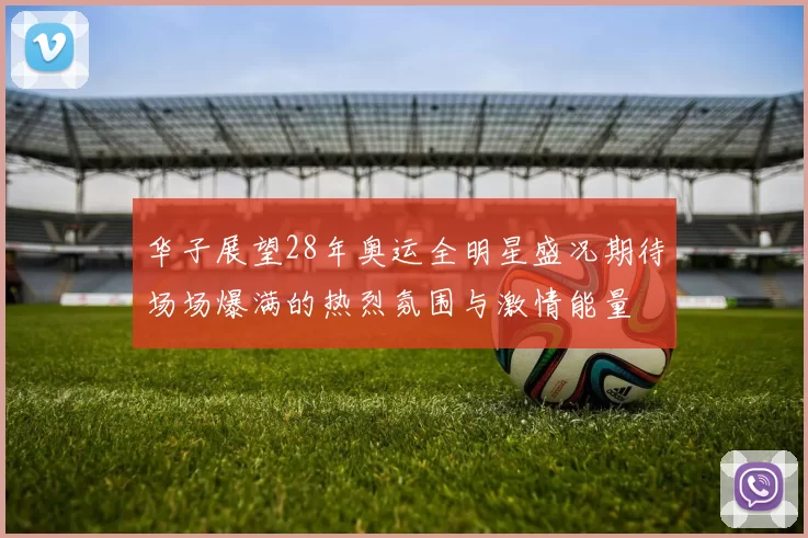 华子展望28年奥运全明星盛况期待场场爆满的热烈氛围与激情能量