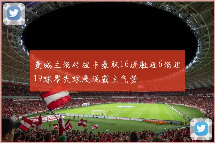 曼城主场对纽卡豪取16连胜近6场进19球零失球展现霸主气势