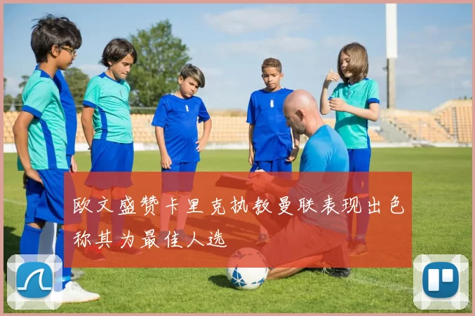 欧文盛赞卡里克执教曼联表现出色称其为最佳人选