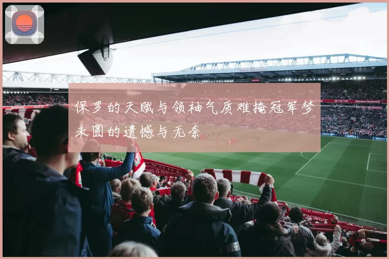 保罗的天赋与领袖气质难掩冠军梦未圆的遗憾与无奈