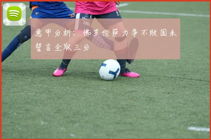 意甲分析：佛罗伦萨力争不败国米誓言全取三分