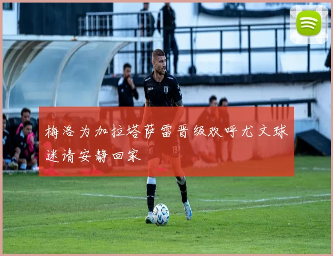 梅洛为加拉塔萨雷晋级欢呼尤文球迷请安静回家