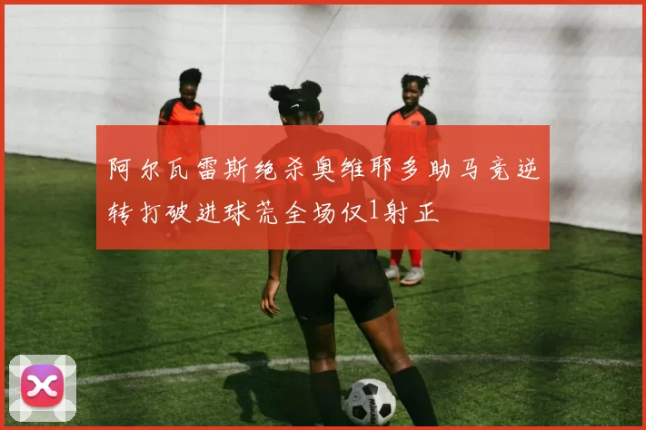 阿尔瓦雷斯绝杀奥维耶多助马竞逆转打破进球荒全场仅1射正