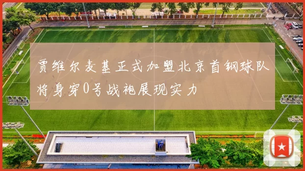 贾维尔麦基正式加盟北京首钢球队将身穿0号战袍展现实力