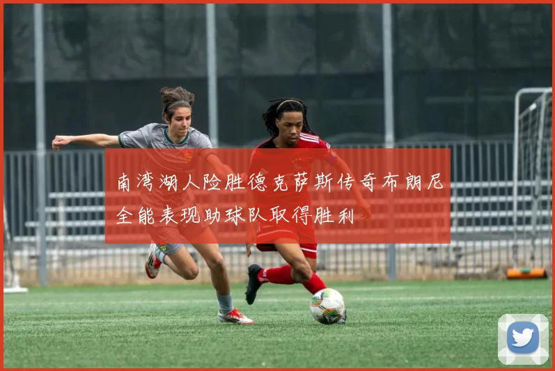 南湾湖人险胜德克萨斯传奇布朗尼全能表现助球队取得胜利