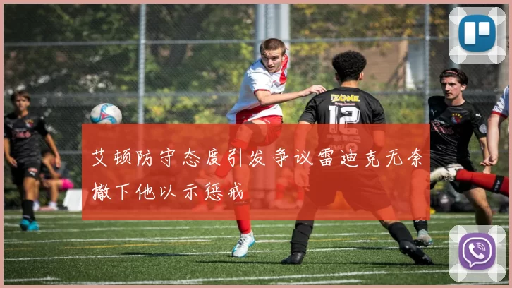 艾顿防守态度引发争议雷迪克无奈撤下他以示惩戒