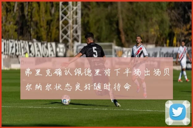 弗里克确认佩德里将下半场出场贝尔纳尔状态良好随时待命