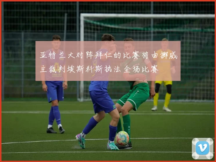 亚特兰大对阵拜仁的比赛将由挪威主裁判埃斯科斯执法全场比赛