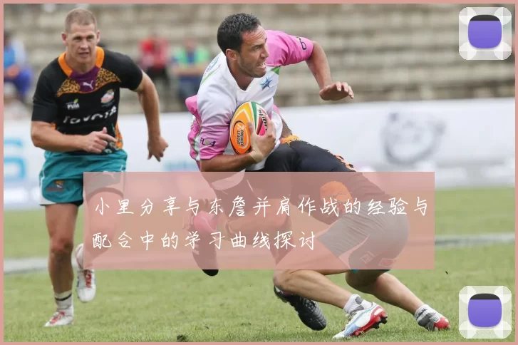 小里分享与东詹并肩作战的经验与配合中的学习曲线探讨