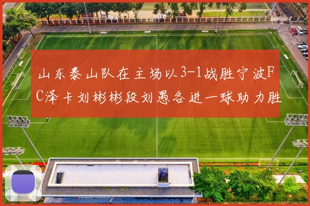 山东泰山队在主场以3-1战胜宁波FC泽卡刘彬彬段刘愚各进一球助力胜利
