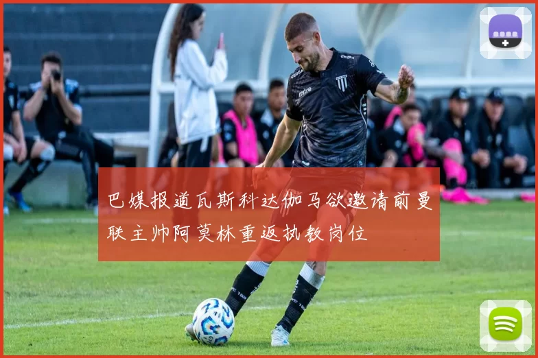 巴媒报道瓦斯科达伽马欲邀请前曼联主帅阿莫林重返执教岗位