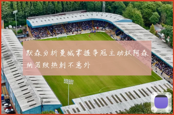默森分析曼城掌握争冠主动权阿森纳若败热刺不意外