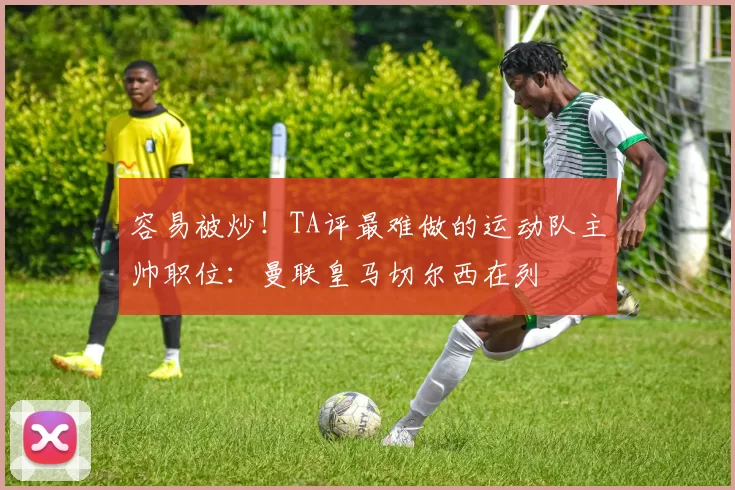 容易被炒！TA评最难做的运动队主帅职位：曼联皇马切尔西在列