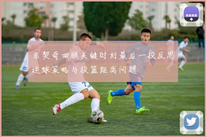 东契奇回顾关键时刻最后一投反思运球策略与投篮距离问题